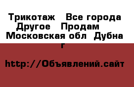 Трикотаж - Все города Другое » Продам   . Московская обл.,Дубна г.